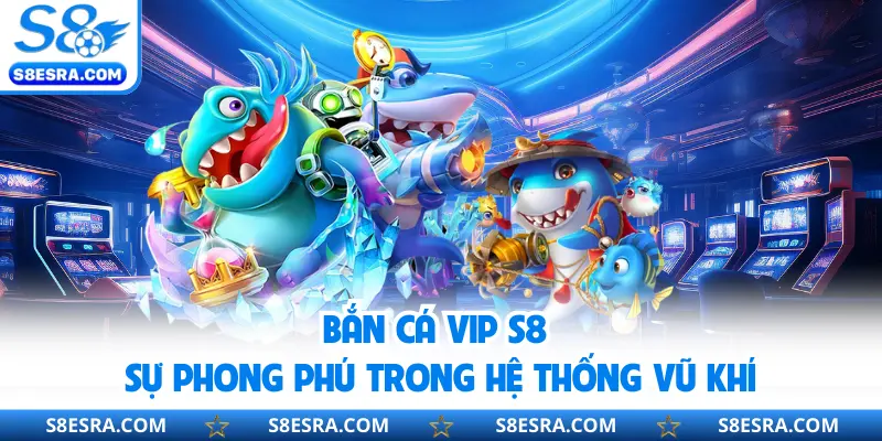 Bắn Cá Vip S8 | Trang Bị Vũ Khí Tân Tiến Săn Xu Khủng Bắn cá Vip S8 sự phong phú trong hệ thống vũ khí