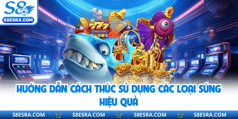 Bắn Cá Vip S8 | Trang Bị Vũ Khí Tân Tiến Săn Xu Khủng Hướng dẫn cách thức sử dụng các loại súng hiệu quả
